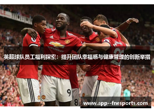 英超球队员工福利探索：提升团队幸福感与健康管理的创新举措