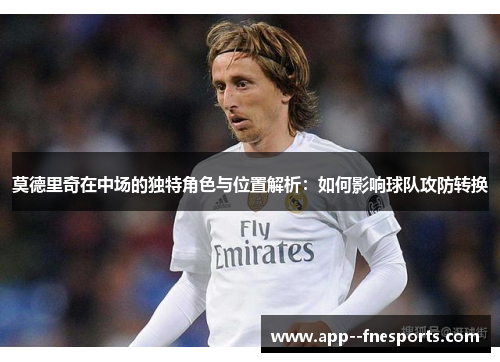 莫德里奇在中场的独特角色与位置解析：如何影响球队攻防转换