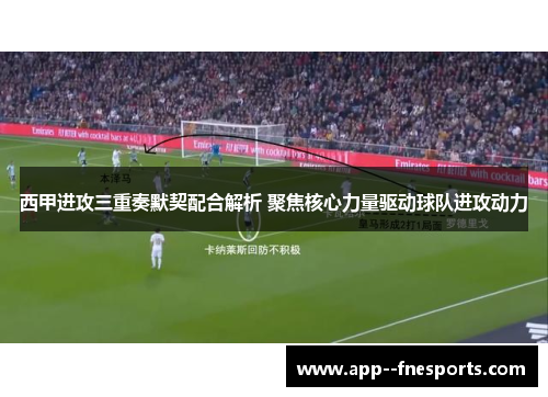 西甲进攻三重奏默契配合解析 聚焦核心力量驱动球队进攻动力
