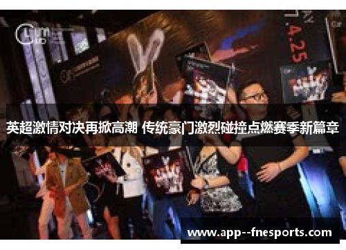 英超激情对决再掀高潮 传统豪门激烈碰撞点燃赛季新篇章