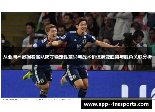 从亚洲杯数据看各队防守稳定性差异与战术价值演变趋势与胜负关联分析 从亚洲杯数据看各队防守稳定性差异与战术价值演变趋势与胜负关联分析