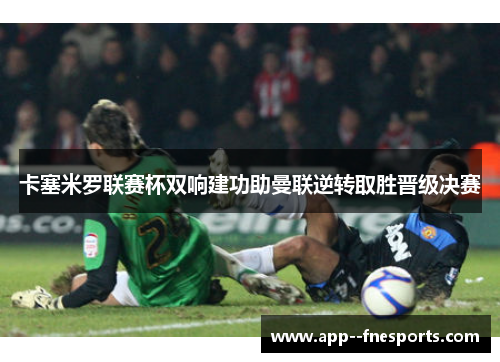 卡塞米罗联赛杯双响建功助曼联逆转取胜晋级决赛