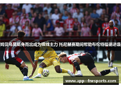 姆贝乌莫挺身而出成为锋线主力 托尼禁赛期间帮助布伦特福德逆袭