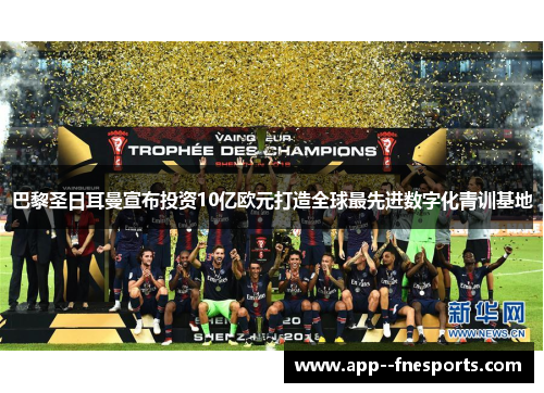 巴黎圣日耳曼宣布投资10亿欧元打造全球最先进数字化青训基地