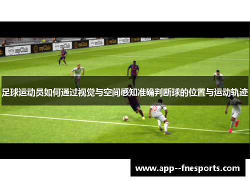 足球运动员如何通过视觉与空间感知准确判断球的位置与运动轨迹