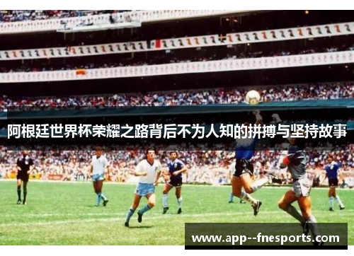 阿根廷世界杯荣耀之路背后不为人知的拼搏与坚持故事