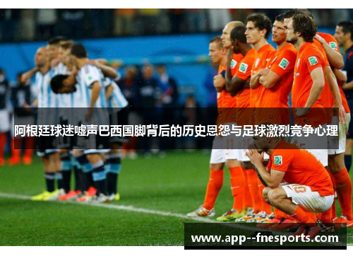 阿根廷球迷嘘声巴西国脚背后的历史恩怨与足球激烈竞争心理