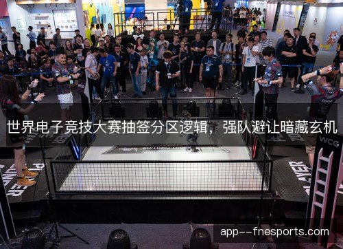 世界电子竞技大赛抽签分区逻辑，强队避让暗藏玄机