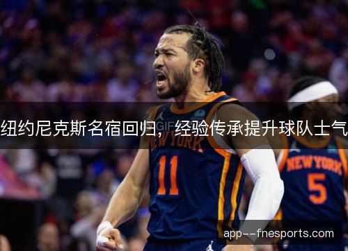 纽约尼克斯名宿回归，经验传承提升球队士气