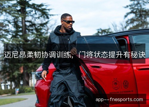 迈尼昂柔韧协调训练，门将状态提升有秘诀