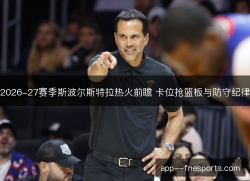 2026-27赛季斯波尔斯特拉热火前瞻 卡位抢篮板与防守纪律